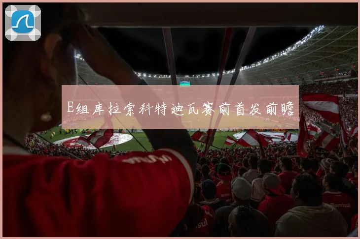 E组库拉索科特迪瓦赛前首发前瞻