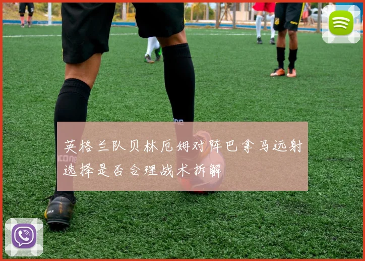 英格兰队贝林厄姆对阵巴拿马远射选择是否合理战术拆解