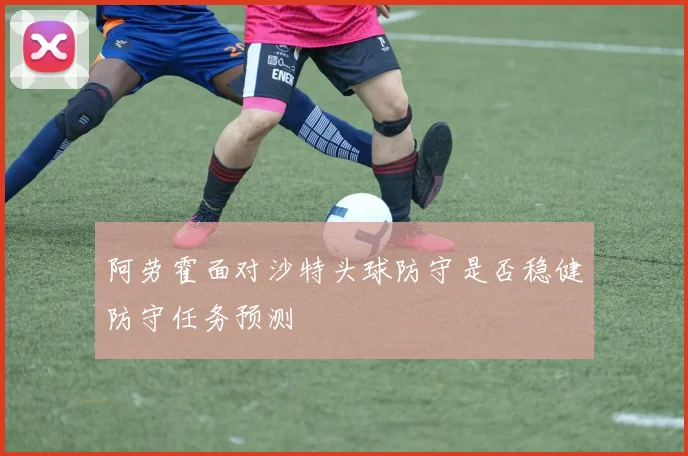 阿劳霍面对沙特头球防守是否稳健防守任务预测