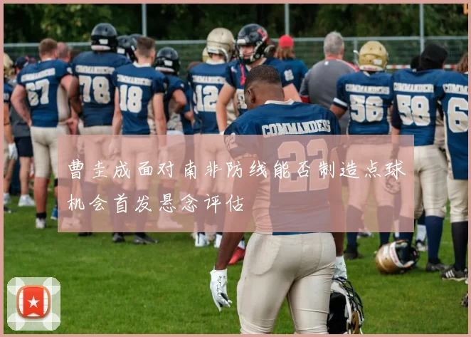 曹圭成面对南非防线能否制造点球机会首发悬念评估