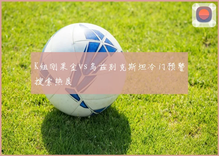 K组刚果金vs乌兹别克斯坦冷门预警搜索热度