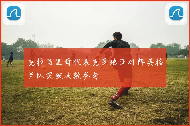 克拉马里奇代表克罗地亚对阵英格兰队突破次数参考