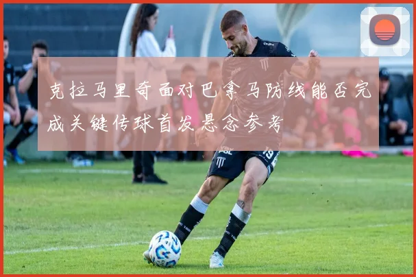 克拉马里奇面对巴拿马防线能否完成关键传球首发悬念参考
