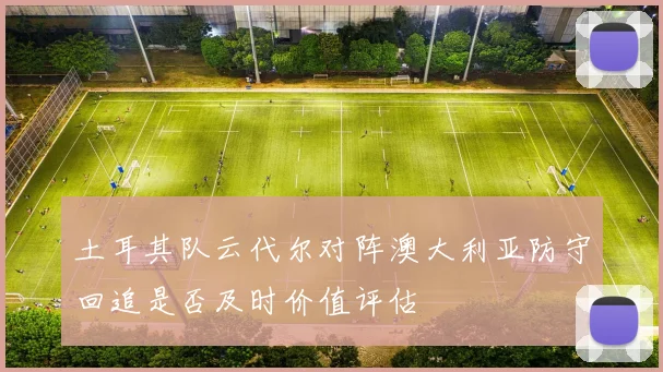 土耳其队云代尔对阵澳大利亚防守回追是否及时价值评估