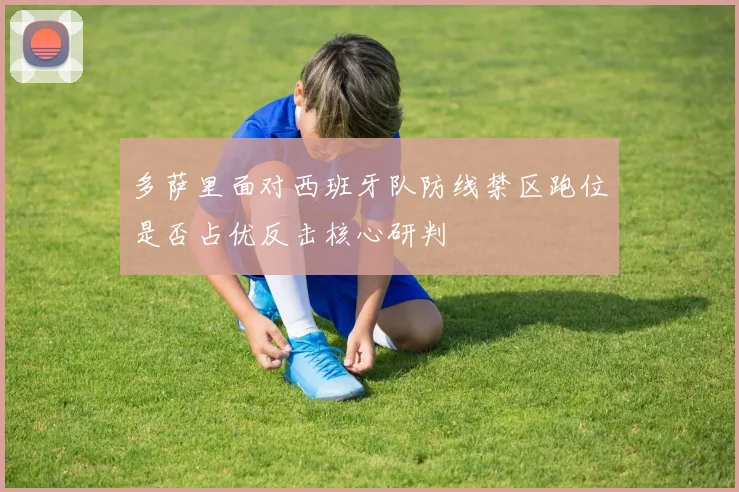 多萨里面对西班牙队防线禁区跑位是否占优反击核心研判