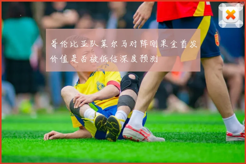哥伦比亚队莱尔马对阵刚果金首发价值是否被低估深度预测