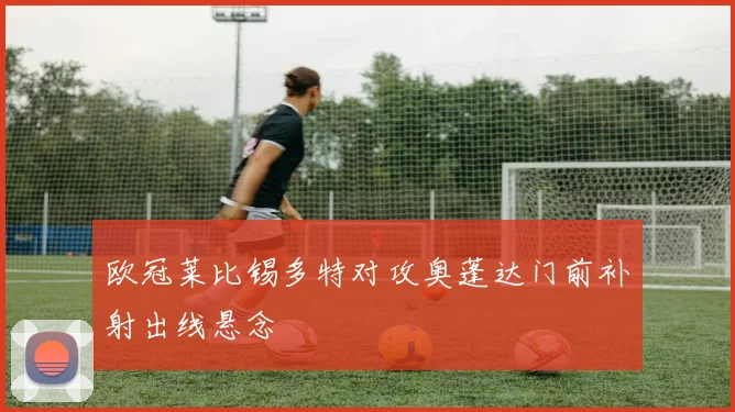 欧冠莱比锡多特对攻奥蓬达门前补射出线悬念