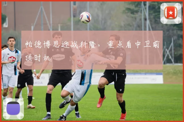 帕德博恩迎战科隆，重点看中卫前顶时机