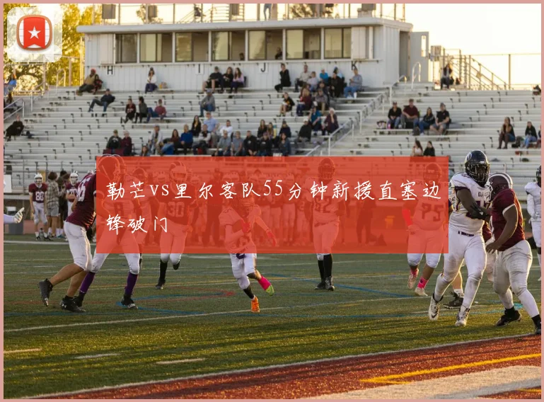 勒芒vs里尔客队55分钟新援直塞边锋破门