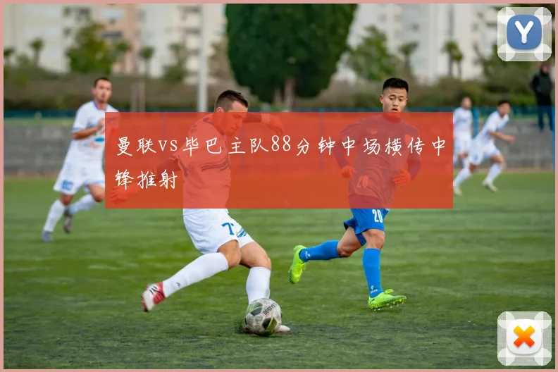 曼联vs毕巴主队88分钟中场横传中锋推射