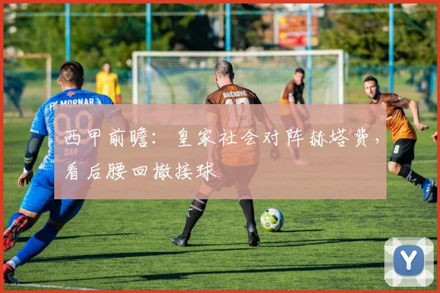 西甲前瞻：皇家社会对阵赫塔费，看后腰回撤接球