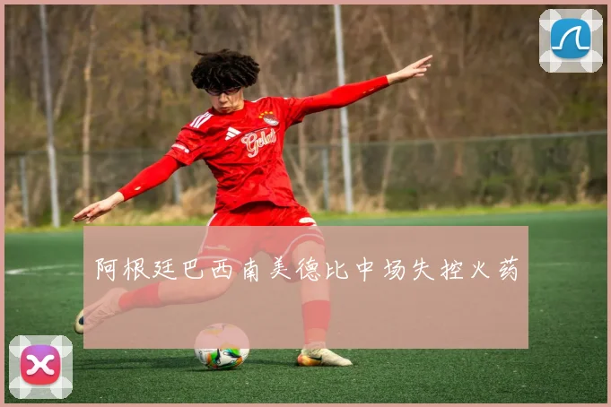阿根廷巴西南美德比中场失控火药